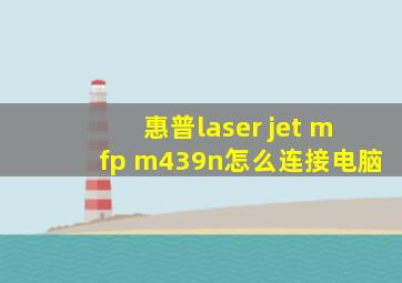 惠普laser jet mfp m439n怎么连接电脑